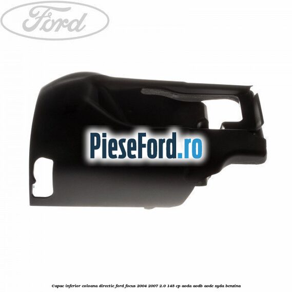 Capac inferior coloana directie Ford Focus 2004-2007 2.0 145 cp AODA, AODB, AODE, SYDA benzina