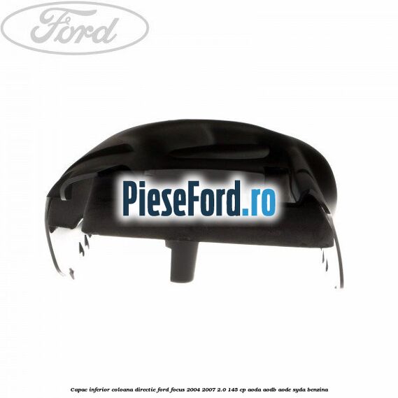 Capac inferior coloana directie Ford Focus 2004-2007 2.0 145 cp Capac inferior coloana directie Ford Focus 2004-2007 2.0 145 cp AODA, AODB, AODE, SYDA benzina