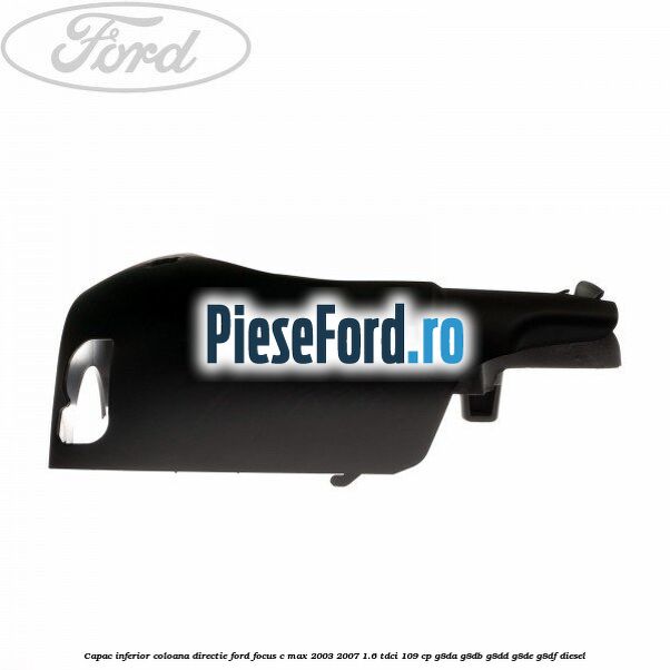 Capac inferior coloana directie Ford Focus C-Max 2003-2007 1.6 TDCi 109 cp G8DA, G8DB, G8DD, G8DE, G8DF diesel