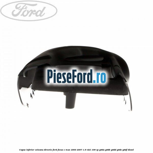 Capac inferior coloana directie Ford Focus C-Max 2003-2007 1.6 TDCi 109 cp G8DA, G8DB, G8DD, G8DE, G8DF diesel