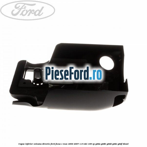 Capac inferior coloana directie Ford Focus C-Max 2003-2007 1.6 TDCi 109 cp G8DA, G8DB, G8DD, G8DE, G8DF diesel