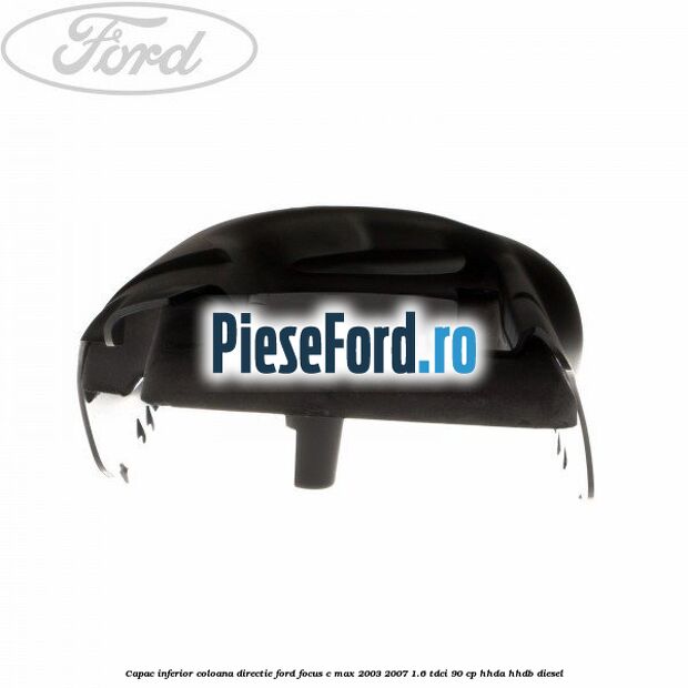 Capac inferior coloana directie Ford Focus C-Max 2003-2007 1.6 TDCi 90 cp HHDA, HHDB diesel