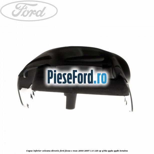 Capac inferior coloana directie Ford Focus C-Max 2003-2007 1.8 125 cp Q7DA, QQDA, QQDB benzina