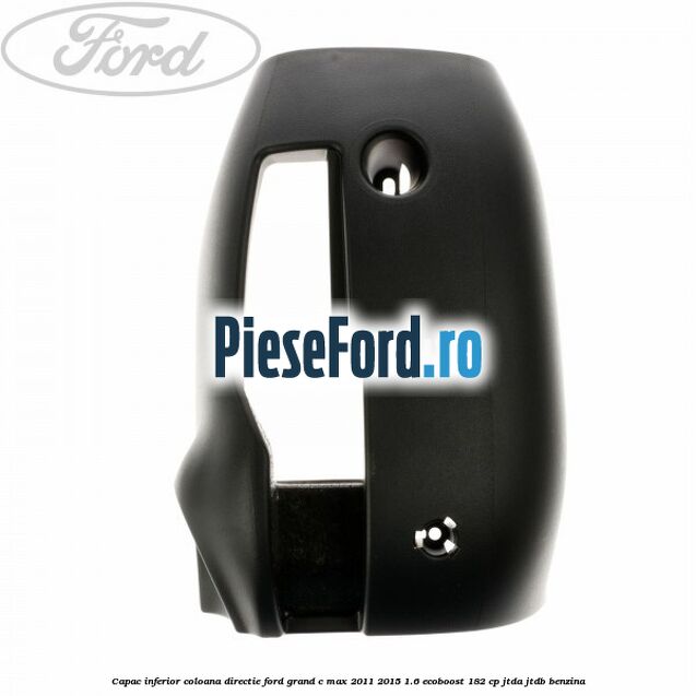 Capac inferior coloana directie Ford Grand C-Max 2011-2015 1.6 EcoBoost 182 cp Capac inferior coloana directie Ford Grand C-Max 2011-2015 1.6 EcoBoost 182 cp JTDA, JTDB benzina
