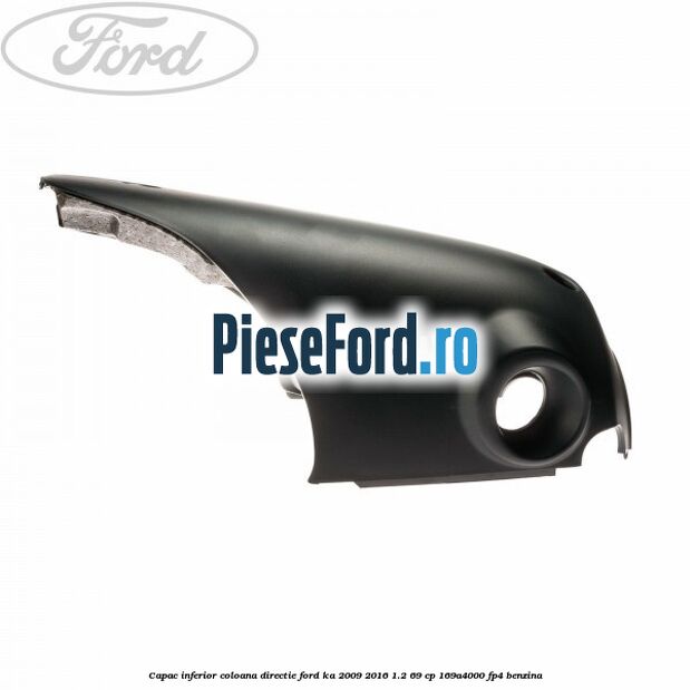 Capac inferior coloana directie Ford Ka 2009-2016 1.2 69 cp 169A4000, FP4 benzina