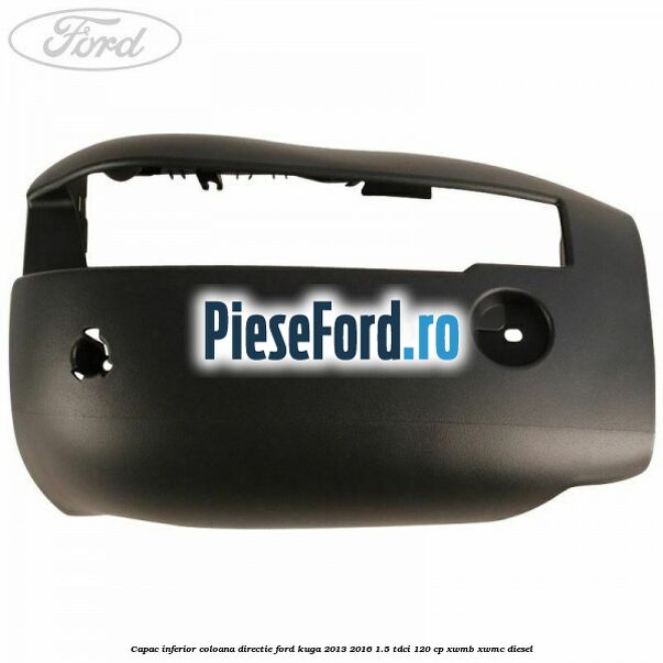 Capac inferior coloana directie Ford Kuga 2013-2016 1.5 TDCi 120 cp XWMB, XWMC diesel