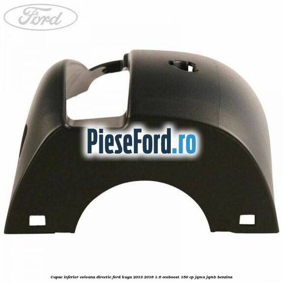 Capac inferior coloana directie Ford Kuga 2013-2016 1.6 EcoBoost 150 cp JQMA, JQMB benzina