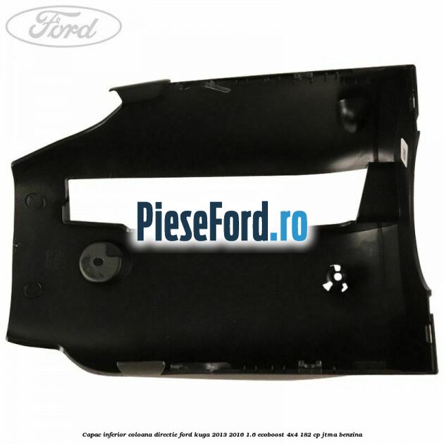 Capac inferior coloana directie Ford Kuga 2013-2016 1.6 EcoBoost 4x4 182 cp JTMA benzina