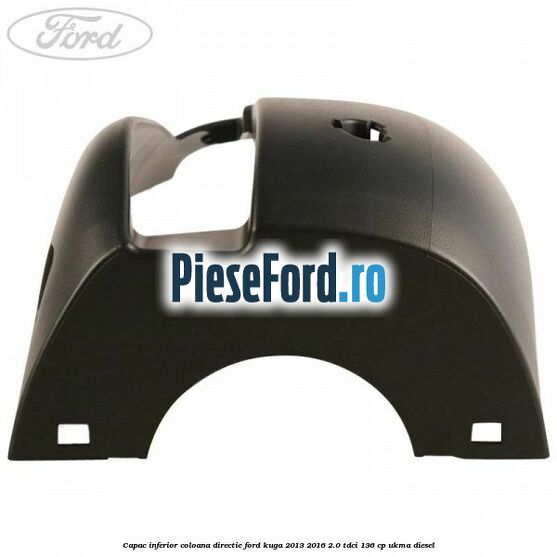 Capac inferior coloana directie Ford Kuga 2013-2016 2.0 TDCi 136 cp UKMA diesel
