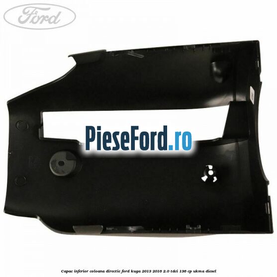 Capac inferior coloana directie Ford Kuga 2013-2016 2.0 TDCi 136 cp UKMA diesel
