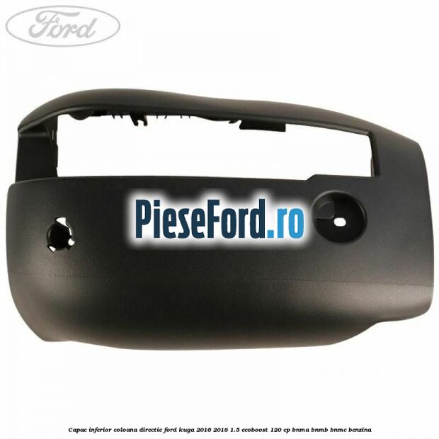 Capac inferior coloana directie Ford Kuga 2016-2018 1.5 EcoBoost 120 cp Capac inferior coloana directie Ford Kuga 2016-2018 1.5 EcoBoost 120 cp BNMA, BNMB, BNMC benzina