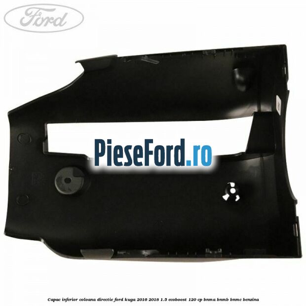 Capac inferior coloana directie Ford Kuga 2016-2018 1.5 EcoBoost 120 cp Capac inferior coloana directie Ford Kuga 2016-2018 1.5 EcoBoost 120 cp BNMA, BNMB, BNMC benzina