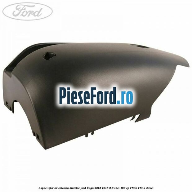 Capac inferior coloana directie Ford Kuga 2016-2018 2.0 TDCi 150 cp Capac inferior coloana directie Ford Kuga 2016-2018 2.0 TDCi 150 cp T7MB, T7MA diesel