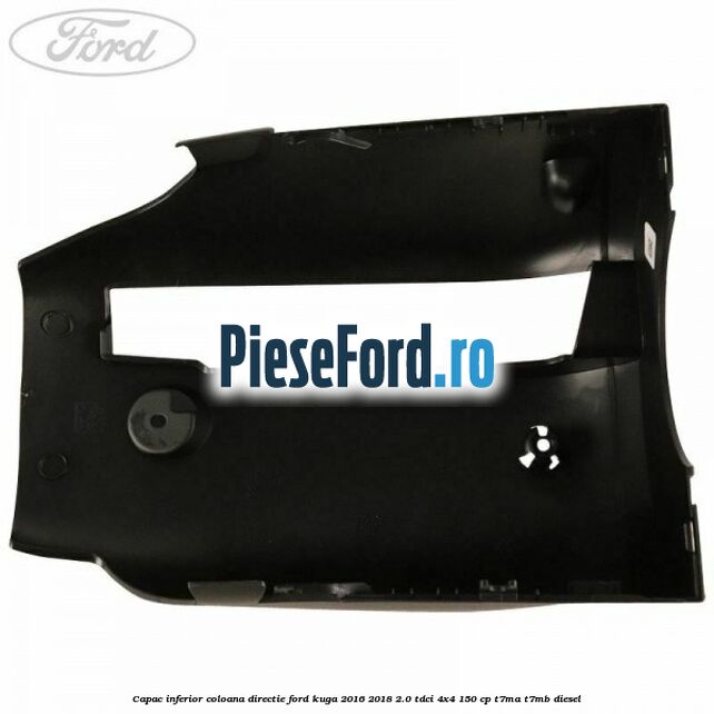 Capac inferior coloana directie Ford Kuga 2016-2018 2.0 TDCi 4x4 150 cp Capac inferior coloana directie Ford Kuga 2016-2018 2.0 TDCi 4x4 150 cp T7MA, T7MB diesel