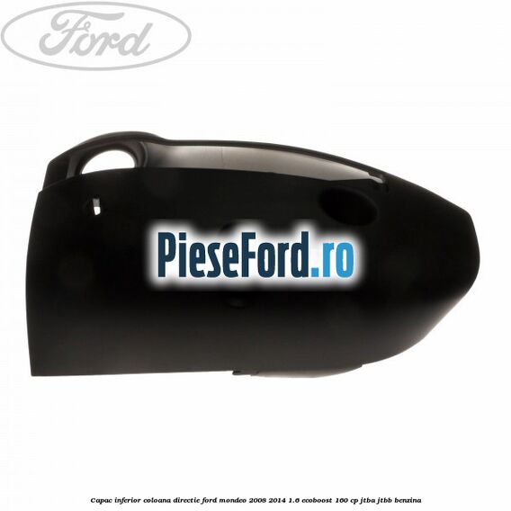 Capac inferior coloana directie Ford Mondeo 2008-2014 1.6 EcoBoost 160 cp Capac inferior coloana directie Ford Mondeo 2008-2014 1.6 EcoBoost 160 cp JTBA, JTBB benzina