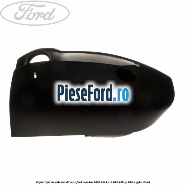 Capac inferior coloana directie Ford Mondeo 2008-2014 1.8 TDCi 125 cp Capac inferior coloana directie Ford Mondeo 2008-2014 1.8 TDCi 125 cp KHBA, QYBA diesel