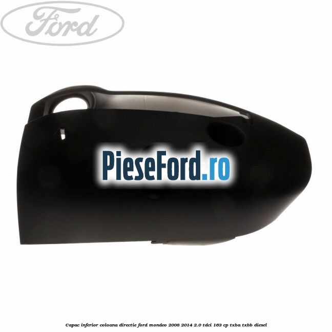 Capac inferior coloana directie Ford Mondeo 2008-2014 2.0 TDCi 163 cp Capac inferior coloana directie Ford Mondeo 2008-2014 2.0 TDCi 163 cp TXBA, TXBB diesel