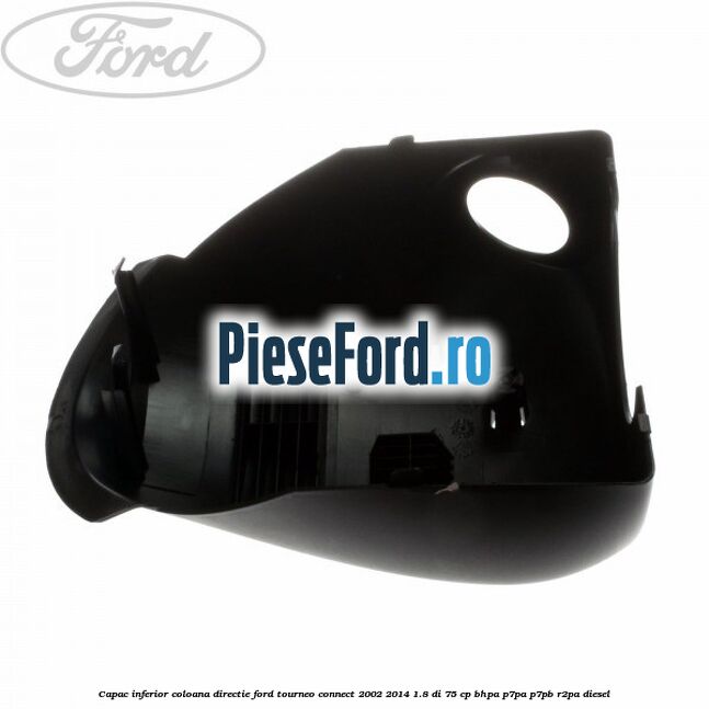 Capac inferior coloana directie Ford Tourneo Connect 2002-2014 1.8 Di 75 cp Capac inferior coloana directie Ford Tourneo Connect 2002-2014 1.8 Di 75 cp BHPA, P7PA, P7PB, R2PA diesel