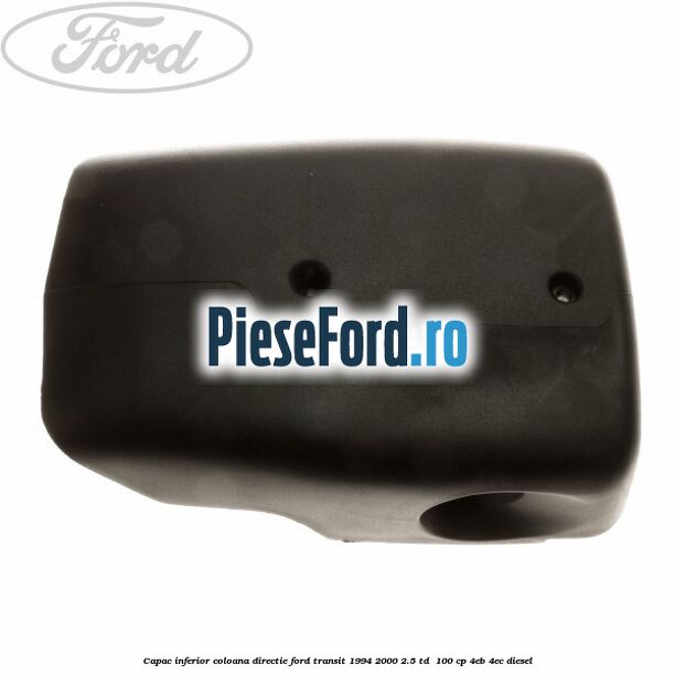 Capac inferior coloana directie Ford Transit 1994-2000 2.5 TD 100 cp Capac inferior coloana directie Ford Transit 1994-2000 2.5 TD 100 cp 4EB, 4EC diesel