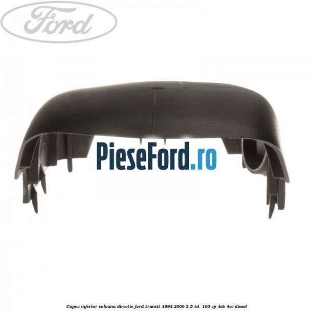 Capac inferior coloana directie Ford Transit 1994-2000 2.5 TD 100 cp Capac inferior coloana directie Ford Transit 1994-2000 2.5 TD 100 cp 4EB, 4EC diesel