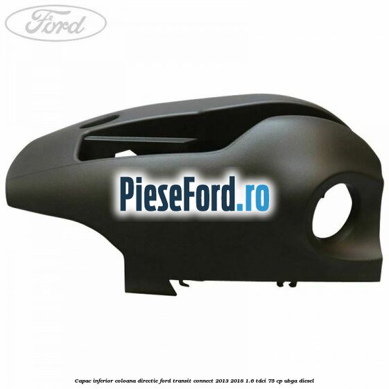 Capac inferior coloana directie Ford Transit Connect 2013-2018 1.6 TDCi 75 cp UBGA diesel