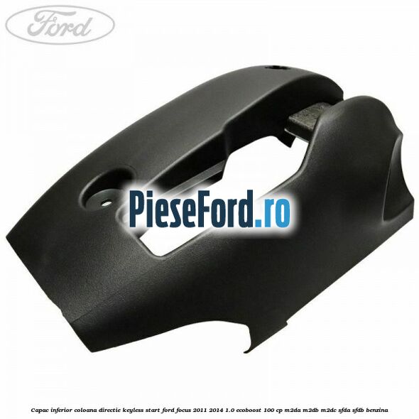 Capac inferior coloana directie keyless start Ford Focus 2011-2014 1.0 EcoBoost 100 cp Capac inferior coloana directie keyless start Ford Focus 2011-2014 1.0 EcoBoost 100 cp M2DA, M2DB, M2DC, SFDA, SFDB benzina