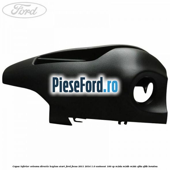 Capac inferior coloana directie keyless start Ford Focus 2011-2014 1.0 EcoBoost 100 cp Capac inferior coloana directie keyless start Ford Focus 2011-2014 1.0 EcoBoost 100 cp M2DA, M2DB, M2DC, SFDA, SFDB benzina