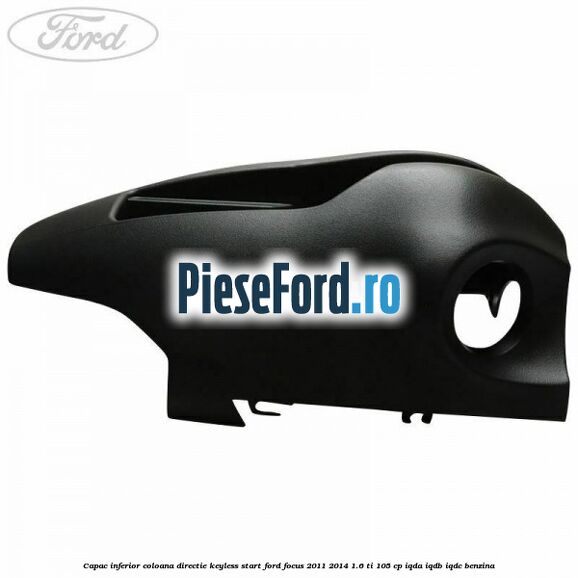 Capac inferior coloana directie keyless start Ford Focus 2011-2014 1.6 Ti 105 cp IQDA, IQDB, IQDC benzina