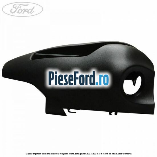 Capac inferior coloana directie keyless start Ford Focus 2011-2014 1.6 Ti 85 cp XTDA, XTDB benzina