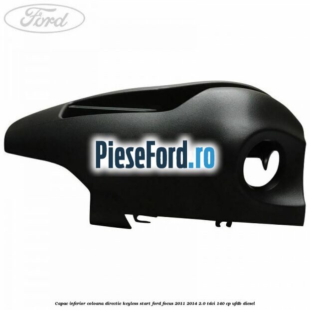 Capac inferior coloana directie keyless start Ford Focus 2011-2014 2.0 TDCi 140 cp Capac inferior coloana directie keyless start Ford Focus 2011-2014 2.0 TDCi 140 cp UFDB diesel