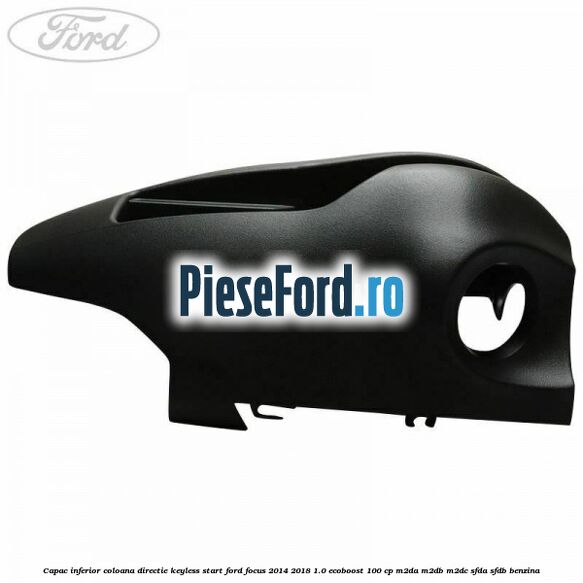 Capac inferior coloana directie keyless start Ford Focus 2014-2018 1.0 EcoBoost 100 cp Capac inferior coloana directie keyless start Ford Focus 2014-2018 1.0 EcoBoost 100 cp M2DA, M2DB, M2DC, SFDA, SFDB benzina