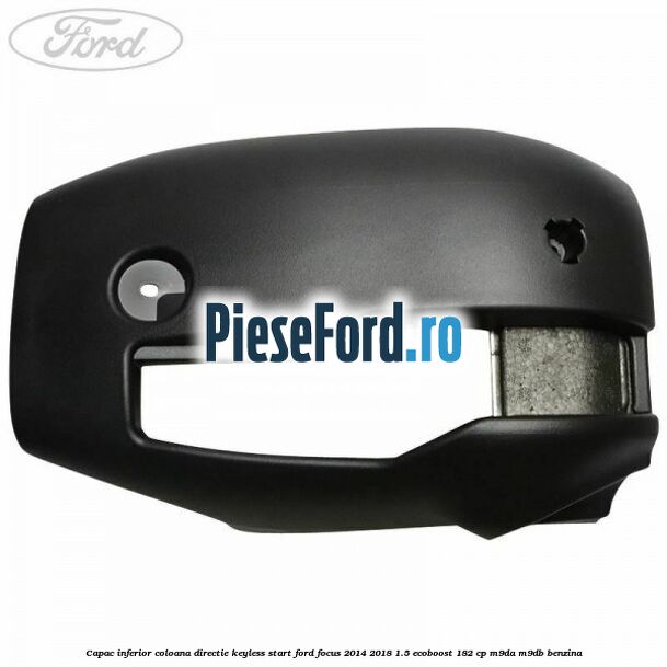 Capac inferior coloana directie keyless start Ford Focus 2014-2018 1.5 EcoBoost 182 cp M9DA, M9DB benzina