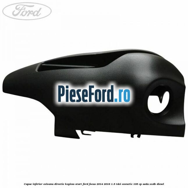 Capac inferior coloana directie keyless start Ford Focus 2014-2018 1.5 TDCi ECOnetic 105 cp AEDA, XXDB diesel