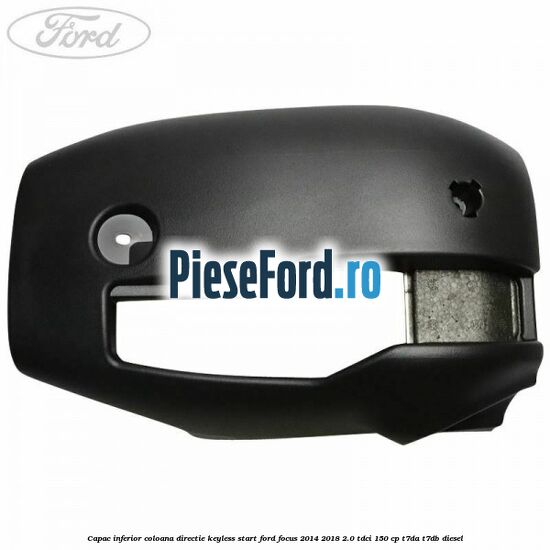 Capac inferior coloana directie keyless start Ford Focus 2014-2018 2.0 TDCi 150 cp Capac inferior coloana directie keyless start Ford Focus 2014-2018 2.0 TDCi 150 cp T7DA, T7DB diesel