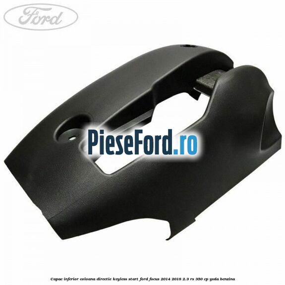 Capac inferior coloana directie keyless start Ford Focus 2014-2018 2.3 RS 350 cp YVDA benzina