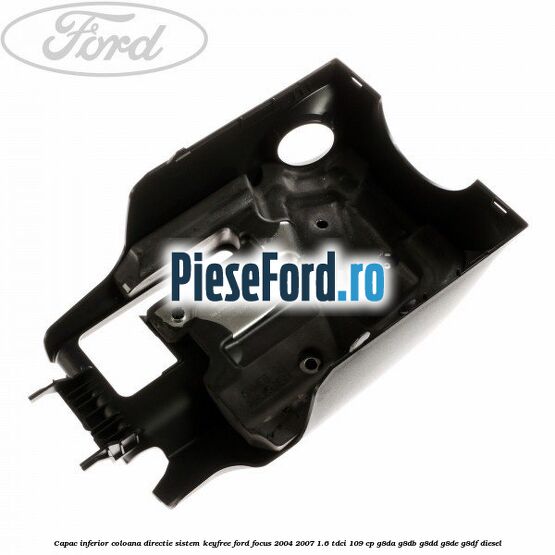 Capac inferior coloana directie sistem keyfree Ford Focus 2004-2007 1.6 TDCi 109 cp Capac inferior coloana directie sistem keyfree Ford Focus 2004-2007 1.6 TDCi 109 cp G8DA, G8DB, G8DD, G8DE, G8DF diesel