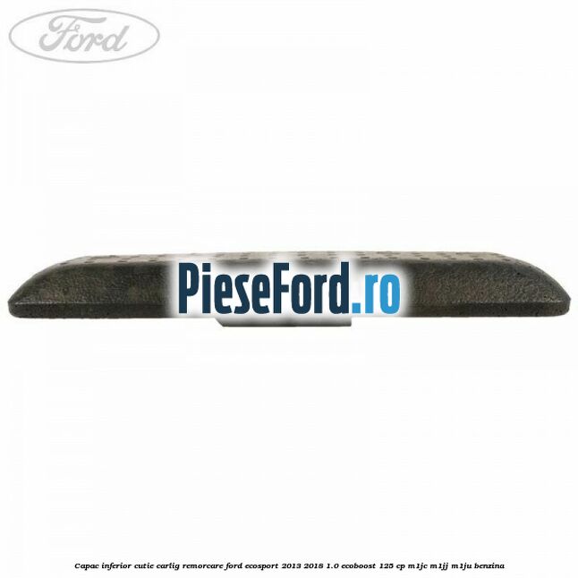 Capac inferior cutie carlig remorcare Ford EcoSport 2013-2018 1.0 EcoBoost 125 cp Capac inferior cutie carlig remorcare Ford EcoSport 2013-2018 1.0 EcoBoost 125 cp M1JC, M1JJ, M1JU benzina