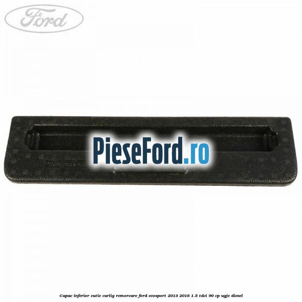 Capac inferior cutie carlig remorcare Ford EcoSport 2013-2018 1.5 TDCi 90 cp UGJE diesel