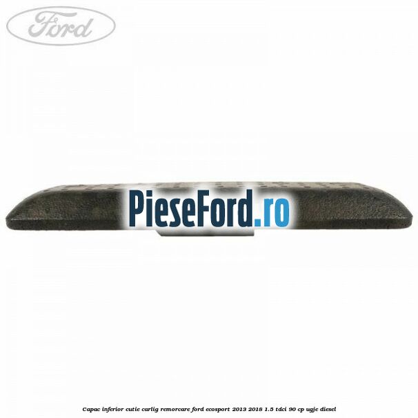Capac inferior cutie carlig remorcare Ford EcoSport 2013-2018 1.5 TDCi 90 cp UGJE diesel