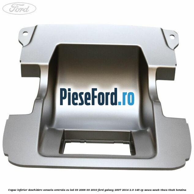 Capac inferior deschidere consola centrala cu IVD 03/2008-03/2010 Ford Galaxy 2007-2014 2.0 145 cp AOWA, AOWB, TBWA, TBWB benzina