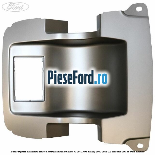 Capac inferior deschidere consola centrala cu IVD 03/2008-03/2010 Ford Galaxy 2007-2014 2.0 EcoBoost 199 cp TNWB benzina