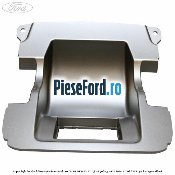 Capac inferior deschidere consola centrala cu IVD 03/2008-03/2010 Ford Galaxy 2007-2014 2.0 TDCi 115 cp Capac inferior deschidere consola centrala cu IVD 03/2008-03/2010 Ford Galaxy 2007-2014 2.0 TDCi 115 cp KLWA, TYWA diesel