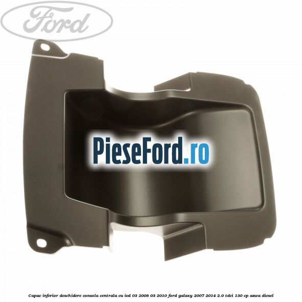 Capac inferior deschidere consola centrala cu IVD 03/2008-03/2010 Ford Galaxy 2007-2014 2.0 TDCi 130 cp AZWA diesel