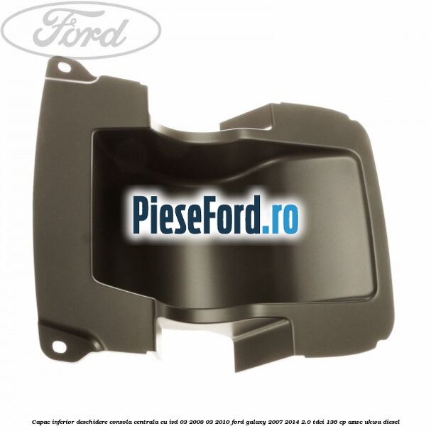 Capac inferior deschidere consola centrala cu IVD 03/2008-03/2010 Ford Galaxy 2007-2014 2.0 TDCi 136 cp AZWC, UKWA diesel