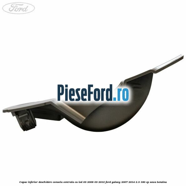 Capac inferior deschidere consola centrala cu IVD 03/2008-03/2010 Ford Galaxy 2007-2014 2.3 160 cp Capac inferior deschidere consola centrala cu IVD 03/2008-03/2010 Ford Galaxy 2007-2014 2.3 160 cp SEWA benzina