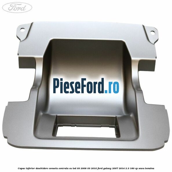 Capac inferior deschidere consola centrala cu IVD 03/2008-03/2010 Ford Galaxy 2007-2014 2.3 160 cp Capac inferior deschidere consola centrala cu IVD 03/2008-03/2010 Ford Galaxy 2007-2014 2.3 160 cp SEWA benzina