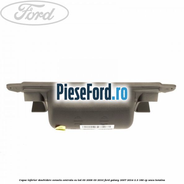 Capac inferior deschidere consola centrala cu IVD 03/2008-03/2010 Ford Galaxy 2007-2014 2.3 160 cp SEWA benzina