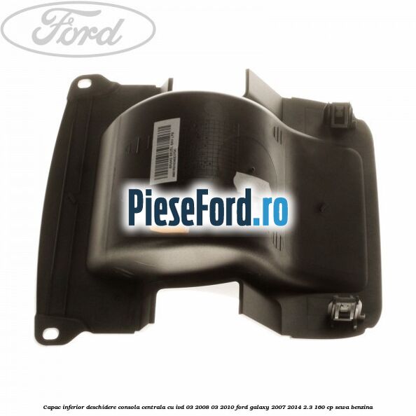 Capac inferior deschidere consola centrala cu IVD 03/2008-03/2010 Ford Galaxy 2007-2014 2.3 160 cp SEWA benzina