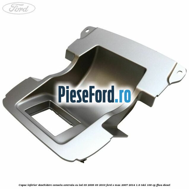 Capac inferior deschidere consola centrala cu IVD 03/2008-03/2010 Ford S-Max 2007-2014 1.8 TDCi 100 cp FFWA diesel