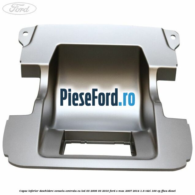 Capac inferior deschidere consola centrala cu IVD 03/2008-03/2010 Ford S-Max 2007-2014 1.8 TDCi 100 cp FFWA diesel